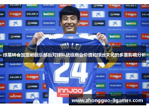 球星转会加盟新俱乐部后对球队战绩商业价值和球迷文化的多重影响分析