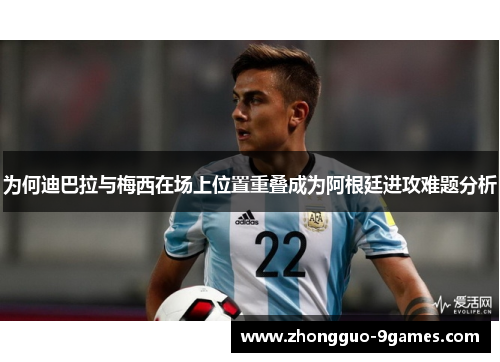 为何迪巴拉与梅西在场上位置重叠成为阿根廷进攻难题分析
