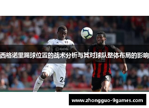西格诺里踢球位置的战术分析与其对球队整体布局的影响