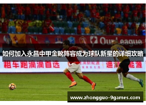 如何加入永昌中甲金靴阵容成为球队新星的详细攻略