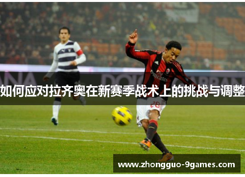 如何应对拉齐奥在新赛季战术上的挑战与调整