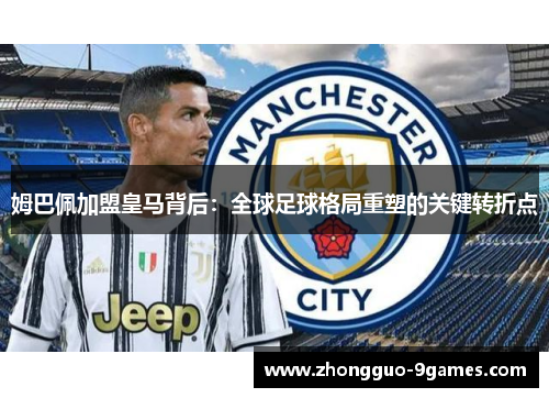 姆巴佩加盟皇马背后：全球足球格局重塑的关键转折点