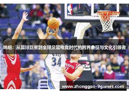 姚明：从篮球巨星到全球足篮电竞时代的跨界象征与文化引领者