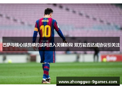 巴萨与核心球员续约谈判进入关键阶段 双方能否达成协议引关注