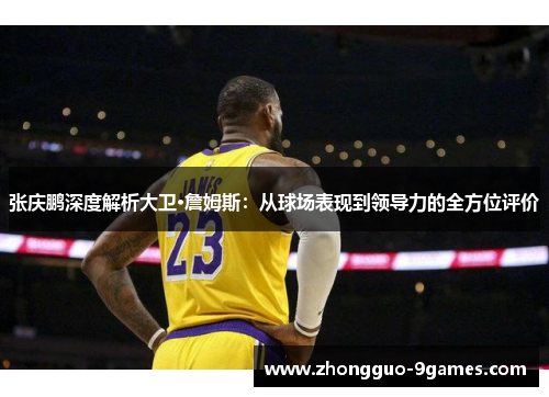 张庆鹏深度解析大卫·詹姆斯：从球场表现到领导力的全方位评价