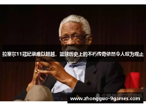 拉塞尔11冠纪录难以超越，篮球历史上的不朽传奇依然令人叹为观止