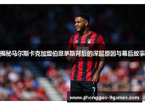 揭秘马尔斯卡克加盟伯恩茅斯背后的深层原因与幕后故事