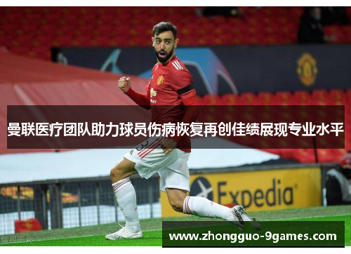 曼联医疗团队助力球员伤病恢复再创佳绩展现专业水平