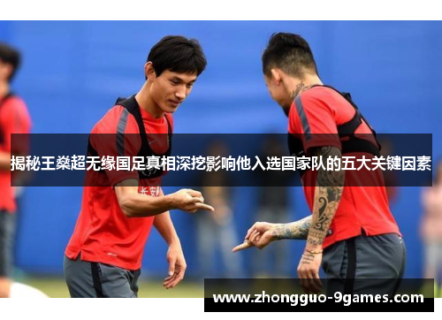 揭秘王燊超无缘国足真相深挖影响他入选国家队的五大关键因素