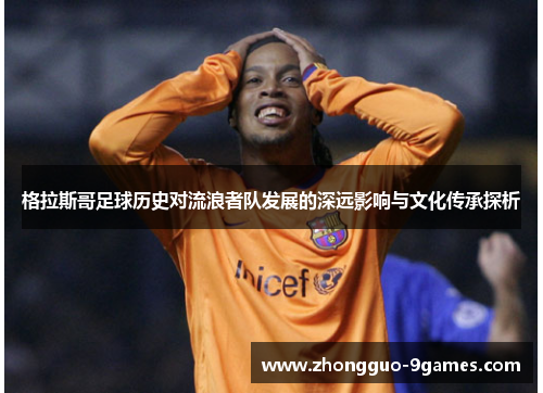 格拉斯哥足球历史对流浪者队发展的深远影响与文化传承探析