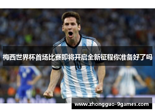 梅西世界杯首场比赛即将开启全新征程你准备好了吗