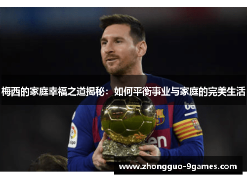 梅西的家庭幸福之道揭秘：如何平衡事业与家庭的完美生活