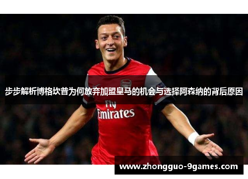 步步解析博格坎普为何放弃加盟皇马的机会与选择阿森纳的背后原因