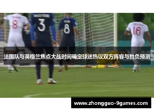法国队与英格兰焦点大战时间确定球迷热议双方阵容与胜负预测