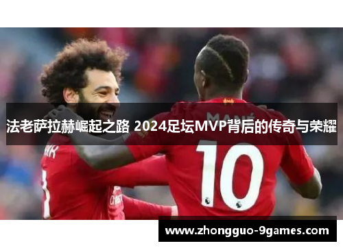 法老萨拉赫崛起之路 2024足坛MVP背后的传奇与荣耀