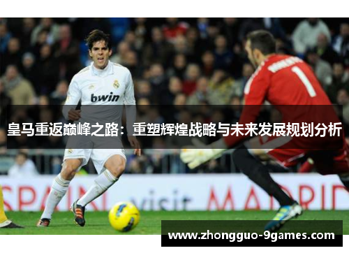 皇马重返巅峰之路：重塑辉煌战略与未来发展规划分析