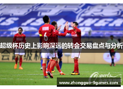 超级杯历史上影响深远的转会交易盘点与分析