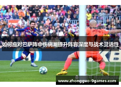 如何应对巴萨阵中伤病潮提升阵容深度与战术灵活性
