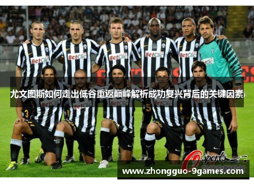 尤文图斯如何走出低谷重返巅峰解析成功复兴背后的关键因素