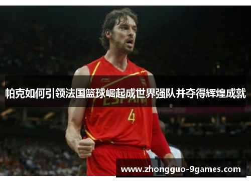 帕克如何引领法国篮球崛起成世界强队并夺得辉煌成就