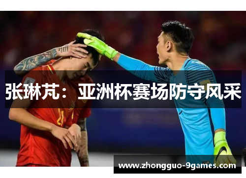 张琳芃：亚洲杯赛场防守风采