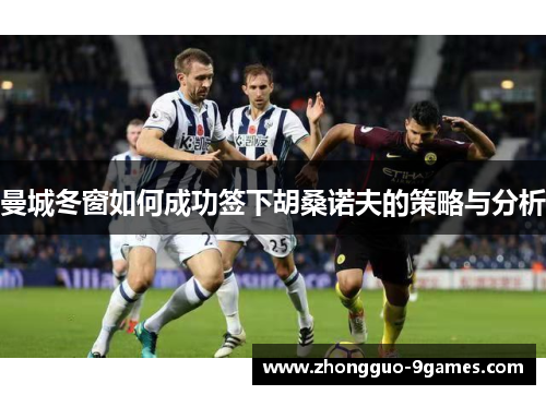 曼城冬窗如何成功签下胡桑诺夫的策略与分析