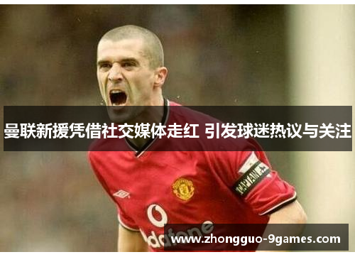 曼联新援凭借社交媒体走红 引发球迷热议与关注