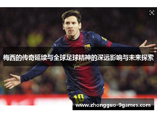 梅西的传奇延续与全球足球精神的深远影响与未来探索