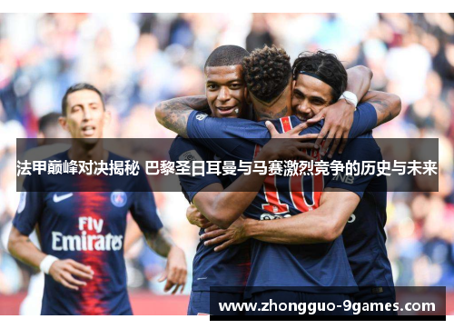 法甲巅峰对决揭秘 巴黎圣日耳曼与马赛激烈竞争的历史与未来