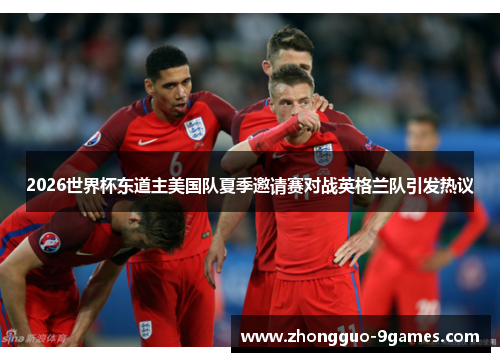 2026世界杯东道主美国队夏季邀请赛对战英格兰队引发热议