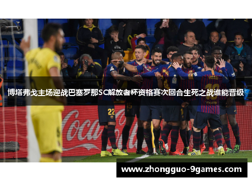 博塔弗戈主场迎战巴塞罗那SC解放者杯资格赛次回合生死之战谁能晋级