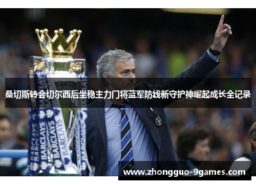 桑切斯转会切尔西后坐稳主力门将蓝军防线新守护神崛起成长全记录