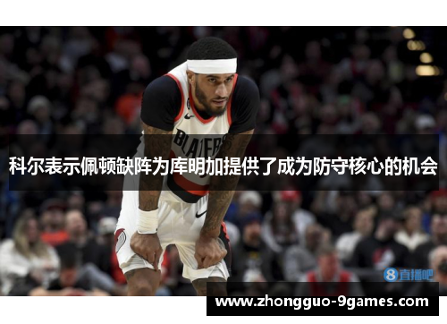 科尔表示佩顿缺阵为库明加提供了成为防守核心的机会