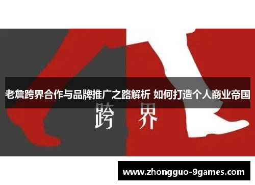 老詹跨界合作与品牌推广之路解析 如何打造个人商业帝国