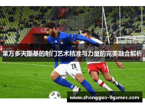 莱万多夫斯基的射门艺术精准与力量的完美融合解析