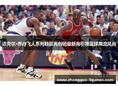迈克尔·乔丹飞人系列鞋款再创销量新高引领篮球潮流风尚