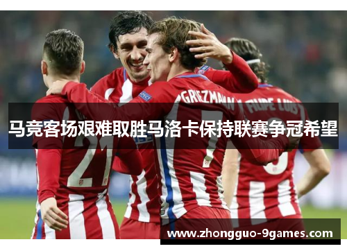 马竞客场艰难取胜马洛卡保持联赛争冠希望