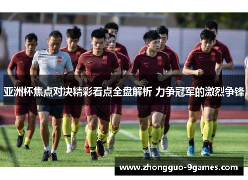 亚洲杯焦点对决精彩看点全盘解析 力争冠军的激烈争锋